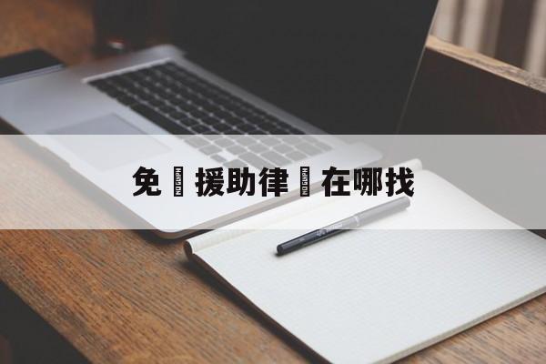 免費援助律師在哪找(如何找法律援助律师打官司)